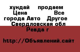 хундай 78 продаем › Цена ­ 650 000 - Все города Авто » Другое   . Свердловская обл.,Ревда г.